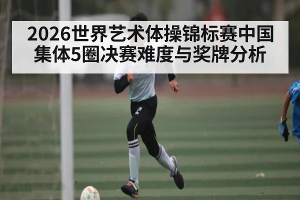 2026世界艺术体操锦标赛中国集体5圈决赛难度与奖牌分析